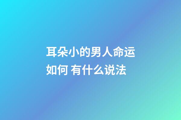 耳朵小的男人命运如何 有什么说法